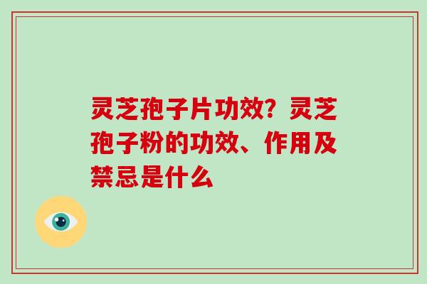 灵芝孢子片功效?灵芝孢子粉的功效、作用及禁忌是什么 灵芝孢子片功效?灵芝孢子粉的功效、作用及禁忌是什么