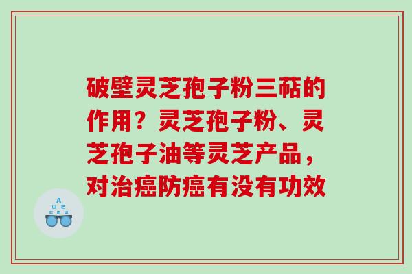 破壁灵芝孢子粉三萜的作用?灵芝孢子粉、灵芝孢子油等灵芝产品,对防有没有功效 破壁灵芝孢子粉三萜的作用?灵芝孢子粉、灵芝孢子油等灵芝产品,对防有没有功效