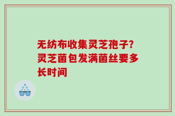 无纺布收集灵芝孢子?灵芝菌包发满菌丝要多长时间 无纺布收集灵芝孢子?灵芝菌包发满菌丝要多长时间