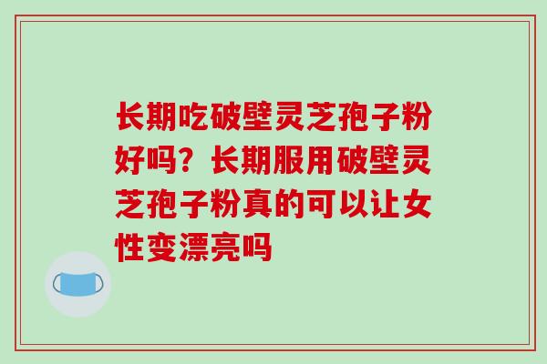 长期吃破壁灵芝孢子粉好吗？长期服用破壁灵芝孢子粉真的可以让女性变漂亮吗