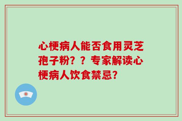 心梗人能否食用灵芝孢子粉??专家解读心梗人饮食禁忌? 心梗人能否食用灵芝孢子粉??专家解读心梗人饮食禁忌?