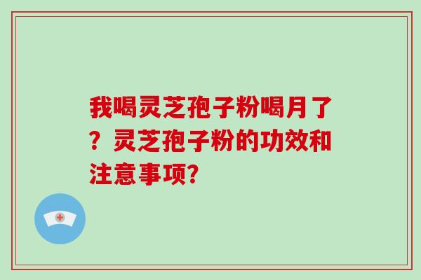 我喝灵芝孢子粉喝月了?灵芝孢子粉的功效和注意事项? 我喝灵芝孢子粉喝月了?灵芝孢子粉的功效和注意事项?