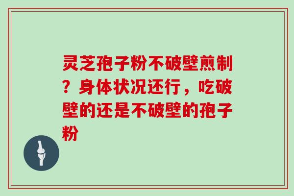 灵芝孢子粉不破壁煎制?身体状况还行,吃破壁的还是不破壁的孢子粉 灵芝孢子粉不破壁煎制?身体状况还行,吃破壁的还是不破壁的孢子粉