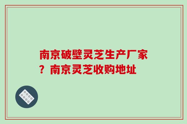 南京破壁灵芝生产厂家?南京灵芝收购地址 南京破壁灵芝生产厂家?南京灵芝收购地址