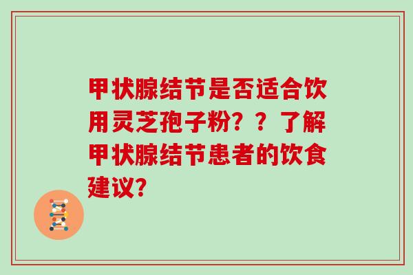 结节是否适合饮用灵芝孢子粉??了解结节患者的饮食建议? 结节是否适合饮用灵芝孢子粉??了解结节患者的饮食建议?