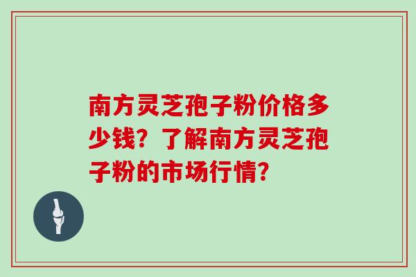 南方灵芝孢子粉价格多少钱?了解南方灵芝孢子粉的市场行情? 南方灵芝孢子粉价格多少钱?了解南方灵芝孢子粉的市场行情?