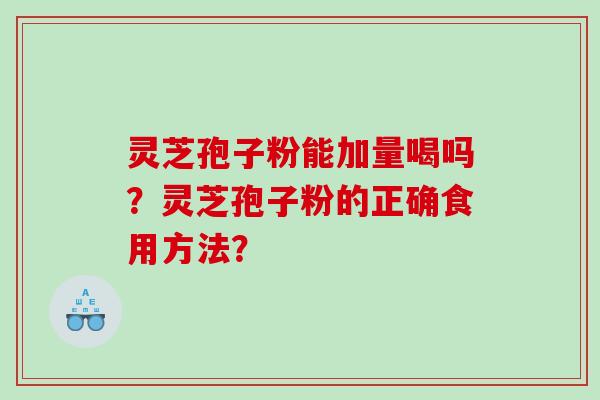 灵芝孢子粉能加量喝吗?灵芝孢子粉的正确食用方法? 灵芝孢子粉能加量喝吗?灵芝孢子粉的正确食用方法?