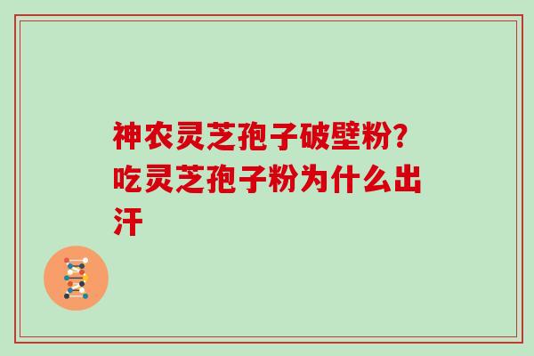 神农灵芝孢子破壁粉?吃灵芝孢子粉为什么出汗 神农灵芝孢子破壁粉?吃灵芝孢子粉为什么出汗
