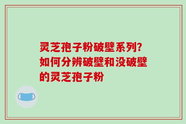 灵芝孢子粉破壁系列?如何分辨破壁和没破壁的灵芝孢子粉 灵芝孢子粉破壁系列?如何分辨破壁和没破壁的灵芝孢子粉
