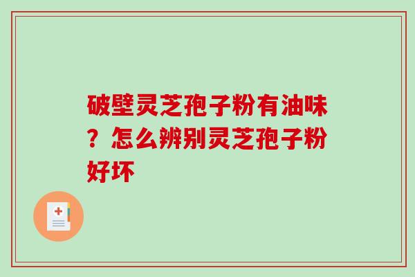 破壁灵芝孢子粉有油味?怎么辨别灵芝孢子粉好坏 破壁灵芝孢子粉有油味?怎么辨别灵芝孢子粉好坏