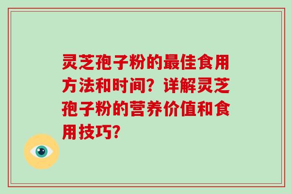 灵芝孢子粉的佳食用方法和时间?详解灵芝孢子粉的营养价值和食用技巧? 灵芝孢子粉的佳食用方法和时间?详解灵芝孢子粉的营养价值和食用技巧?