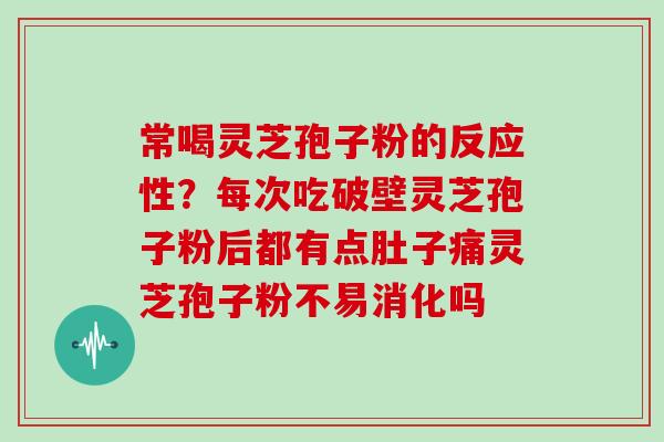 常喝灵芝孢子粉的反应性?每次吃破壁灵芝孢子粉后都有点肚子痛灵芝孢子粉不易消化吗 常喝灵芝孢子粉的反应性?每次吃破壁灵芝孢子粉后都有点肚子痛灵芝孢子粉不易消化吗