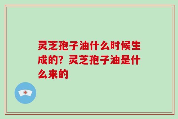 灵芝孢子油什么时候生成的?灵芝孢子油是什么来的 灵芝孢子油什么时候生成的?灵芝孢子油是什么来的