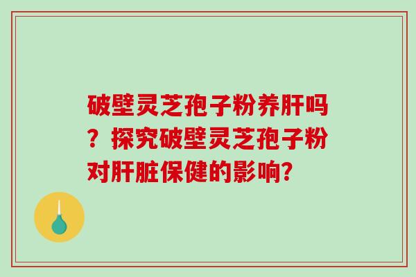 破壁灵芝孢子粉养吗?探究破壁灵芝孢子粉对保健的影响? 破壁灵芝孢子粉养吗?探究破壁灵芝孢子粉对保健的影响?