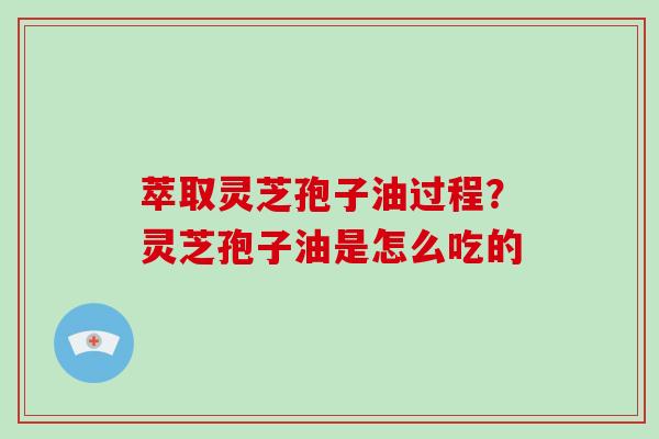 萃取灵芝孢子油过程?灵芝孢子油是怎么吃的 萃取灵芝孢子油过程?灵芝孢子油是怎么吃的