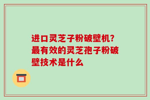 进口灵芝子粉破壁机?有效的灵芝孢子粉破壁技术是什么 进口灵芝子粉破壁机?有效的灵芝孢子粉破壁技术是什么