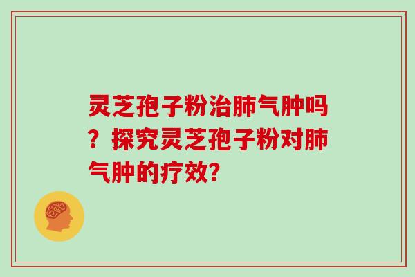 灵芝孢子粉气肿吗?探究灵芝孢子粉对气肿的疗效? 灵芝孢子粉气肿吗?探究灵芝孢子粉对气肿的疗效?