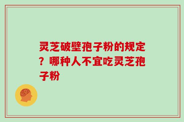 灵芝破壁孢子粉的规定?哪种人不宜吃灵芝孢子粉 灵芝破壁孢子粉的规定?哪种人不宜吃灵芝孢子粉