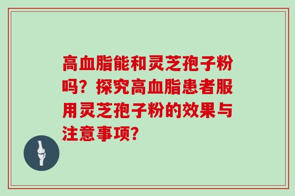 高能和灵芝孢子粉吗?探究高患者服用灵芝孢子粉的效果与注意事项? 高能和灵芝孢子粉吗?探究高患者服用灵芝孢子粉的效果与注意事项?