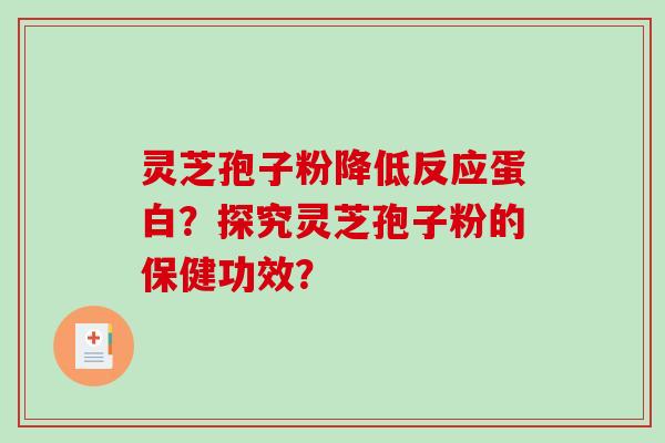 灵芝孢子粉降低反应蛋白?探究灵芝孢子粉的保健功效? 灵芝孢子粉降低反应蛋白?探究灵芝孢子粉的保健功效?