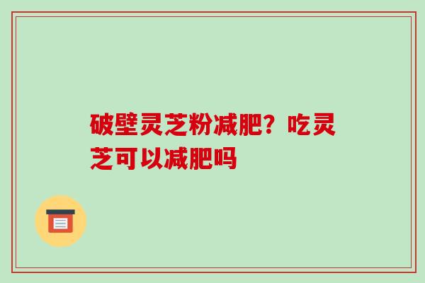 破壁灵芝粉?吃灵芝可以吗 破壁灵芝粉?吃灵芝可以吗