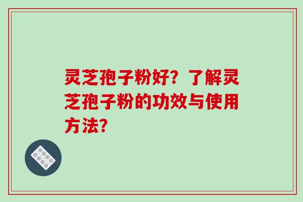 灵芝孢子粉好?了解灵芝孢子粉的功效与使用方法? 灵芝孢子粉好?了解灵芝孢子粉的功效与使用方法?
