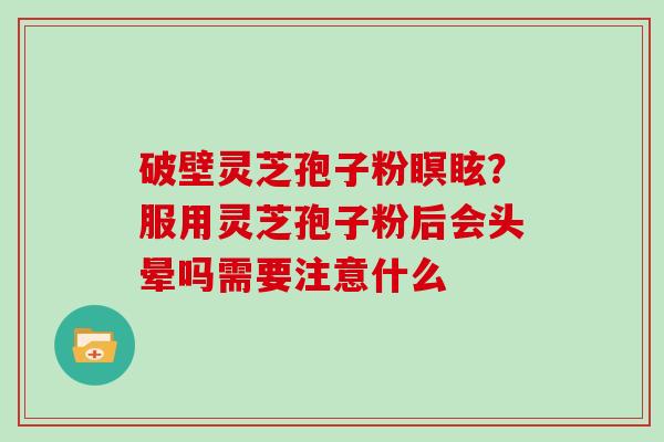 破壁灵芝孢子粉瞑眩?服用灵芝孢子粉后会头晕吗需要注意什么 破壁灵芝孢子粉瞑眩?服用灵芝孢子粉后会头晕吗需要注意什么