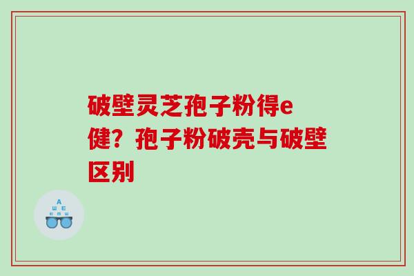 破壁灵芝孢子粉得e 健?孢子粉破壳与破壁区别 破壁灵芝孢子粉得e 健?孢子粉破壳与破壁区别