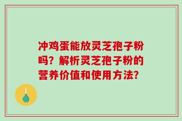 冲鸡蛋能放灵芝孢子粉吗?解析灵芝孢子粉的营养价值和使用方法? 冲鸡蛋能放灵芝孢子粉吗?解析灵芝孢子粉的营养价值和使用方法?
