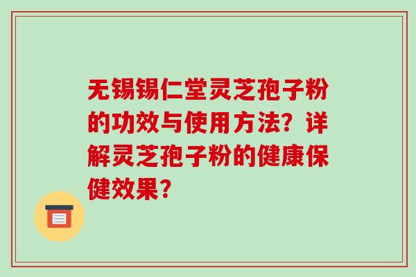 无锡锡仁堂灵芝孢子粉的功效与使用方法?详解灵芝孢子粉的健康保健效果? 无锡锡仁堂灵芝孢子粉的功效与使用方法?详解灵芝孢子粉的健康保健效果?