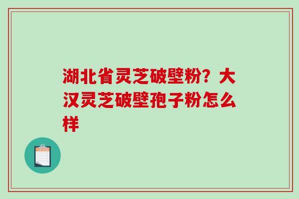 湖北省灵芝破壁粉?大汉灵芝破壁孢子粉怎么样 湖北省灵芝破壁粉?大汉灵芝破壁孢子粉怎么样