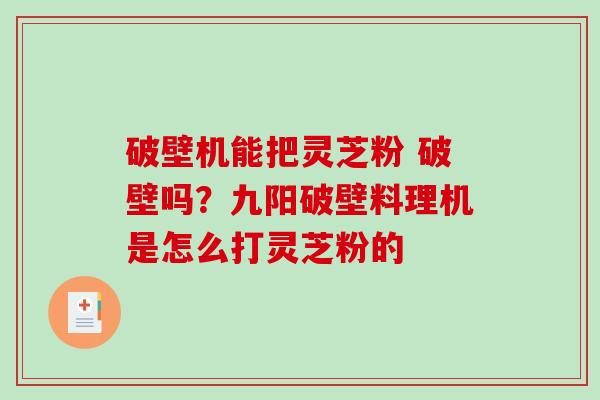 破壁机能把灵芝粉 破壁吗?九阳破壁料理机是怎么打灵芝粉的 破壁机能把灵芝粉 破壁吗?九阳破壁料理机是怎么打灵芝粉的