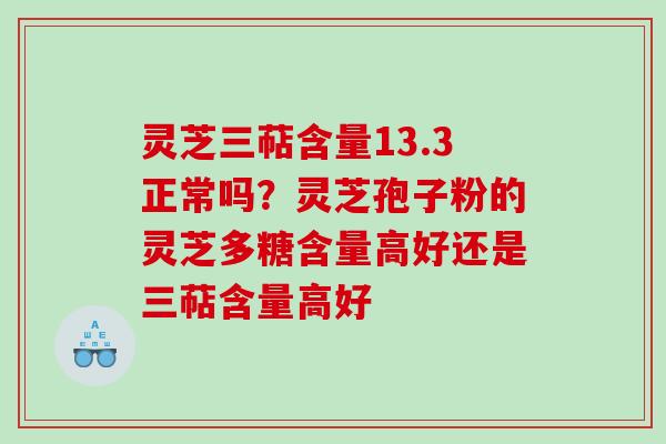 灵芝三萜含量13.3正常吗?灵芝孢子粉的灵芝多糖含量高好还是三萜含量高好 灵芝三萜含量13.3正常吗?灵芝孢子粉的灵芝多糖含量高好还是三萜含量高好