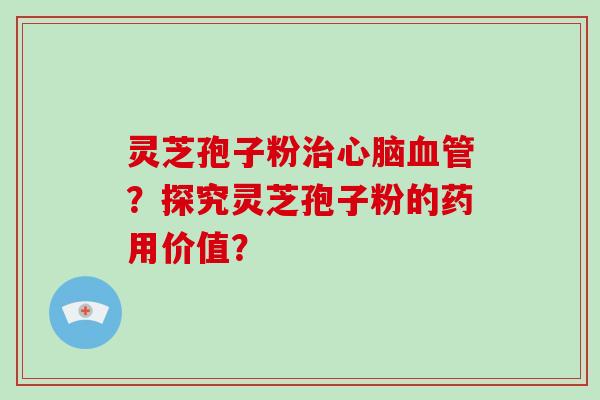灵芝孢子粉?探究灵芝孢子粉的药用价值? 灵芝孢子粉?探究灵芝孢子粉的药用价值?