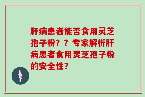 患者能否食用灵芝孢子粉??专家解析患者食用灵芝孢子粉的安全性? 患者能否食用灵芝孢子粉??专家解析患者食用灵芝孢子粉的安全性?