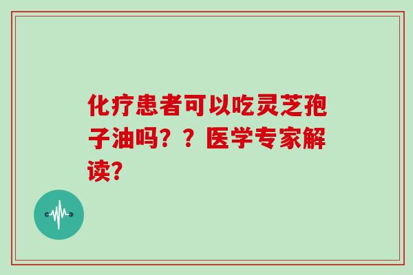 患者可以吃灵芝孢子油吗??医学专家解读? 患者可以吃灵芝孢子油吗??医学专家解读?