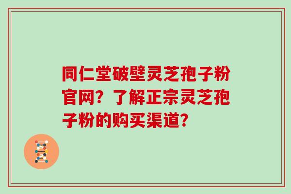 同仁堂破壁灵芝孢子粉官网?了解正宗灵芝孢子粉的购买渠道? 同仁堂破壁灵芝孢子粉官网?了解正宗灵芝孢子粉的购买渠道?