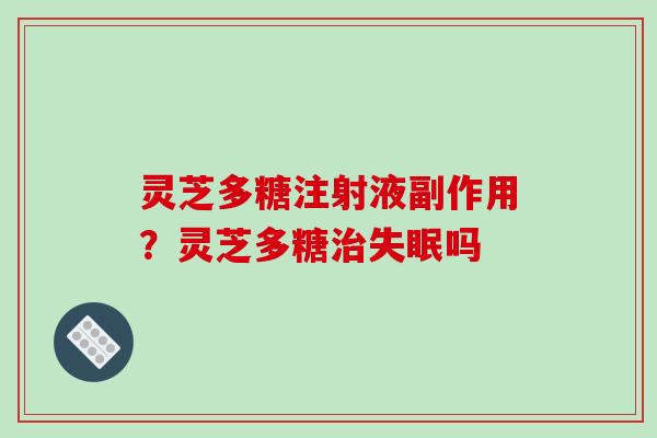 灵芝多糖注射液副作用?灵芝多糖吗 灵芝多糖注射液副作用?灵芝多糖吗