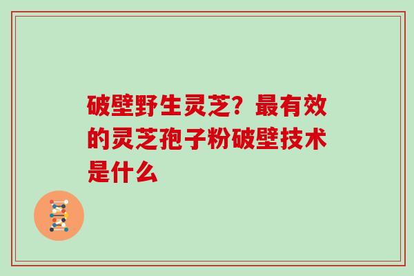 破壁野生灵芝？有效的灵芝孢子粉破壁技术是什么