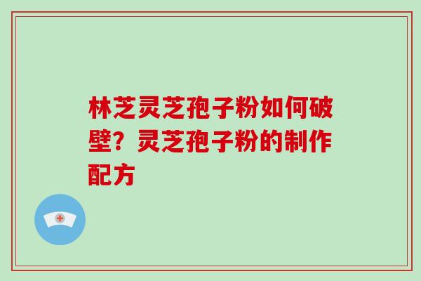 林芝灵芝孢子粉如何破壁?灵芝孢子粉的制作配方 林芝灵芝孢子粉如何破壁?灵芝孢子粉的制作配方