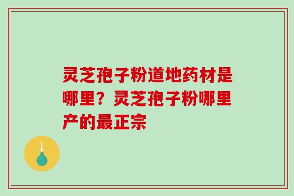 灵芝孢子粉道地药材是哪里?灵芝孢子粉哪里产的正宗 灵芝孢子粉道地药材是哪里?灵芝孢子粉哪里产的正宗