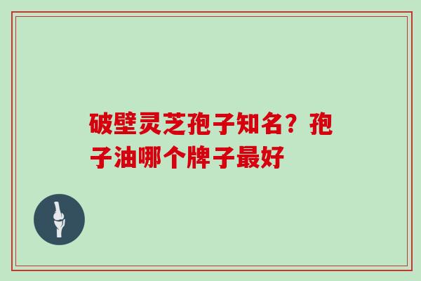 破壁灵芝孢子知名?孢子油哪个牌子好 破壁灵芝孢子知名?孢子油哪个牌子好