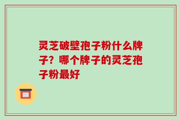 灵芝破壁孢子粉什么牌子?哪个牌子的灵芝孢子粉好 灵芝破壁孢子粉什么牌子?哪个牌子的灵芝孢子粉好
