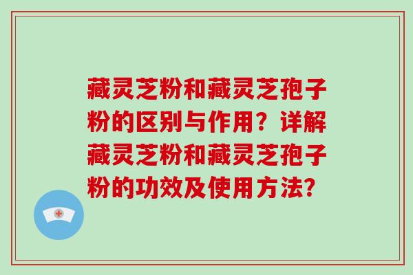 藏灵芝粉和藏灵芝孢子粉的区别与作用?详解藏灵芝粉和藏灵芝孢子粉的功效及使用方法? 藏灵芝粉和藏灵芝孢子粉的区别与作用?详解藏灵芝粉和藏灵芝孢子粉的功效及使用方法?