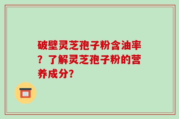 破壁灵芝孢子粉含油率?了解灵芝孢子粉的营养成分? 破壁灵芝孢子粉含油率?了解灵芝孢子粉的营养成分?