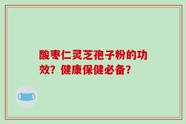 酸枣仁灵芝孢子粉的功效？健康保健必备？