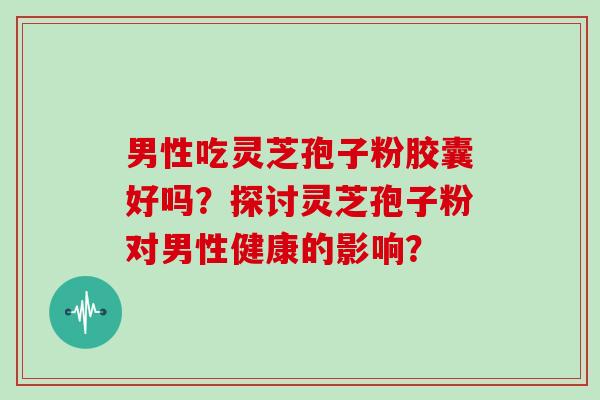男性吃灵芝孢子粉胶囊好吗?探讨灵芝孢子粉对男性健康的影响? 男性吃灵芝孢子粉胶囊好吗?探讨灵芝孢子粉对男性健康的影响?