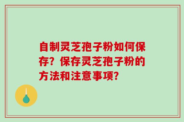 自制灵芝孢子粉如何保存?保存灵芝孢子粉的方法和注意事项? 自制灵芝孢子粉如何保存?保存灵芝孢子粉的方法和注意事项?