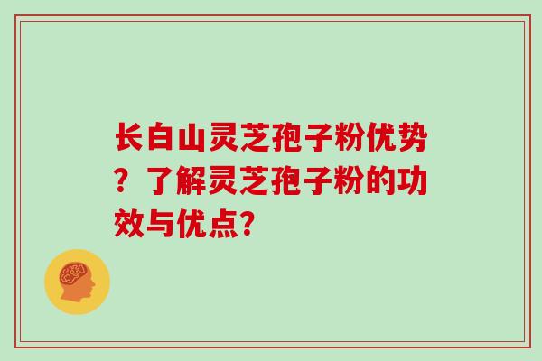 长白山灵芝孢子粉优势?了解灵芝孢子粉的功效与优点? 长白山灵芝孢子粉优势?了解灵芝孢子粉的功效与优点?