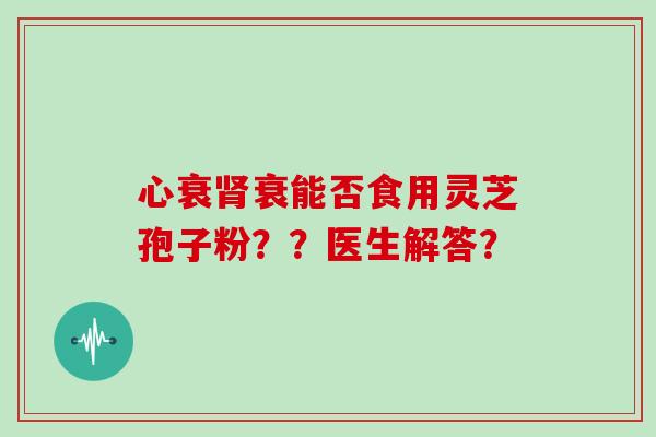 心衰衰能否食用灵芝孢子粉??医生解答? 心衰衰能否食用灵芝孢子粉??医生解答?
